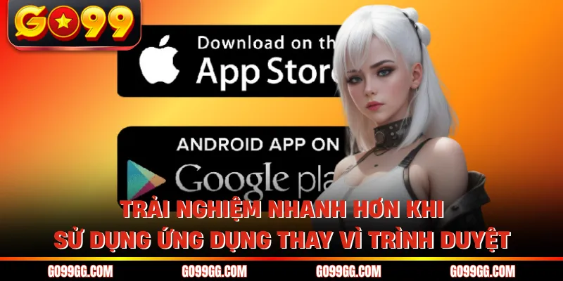 Tải App GO99 Siêu Nhanh Trải Nghiệm Mượt Trên Điện Thoại 2 Trải nghiệm nhanh hơn khi sử dụng ứng dụng thay vì trình duyệt